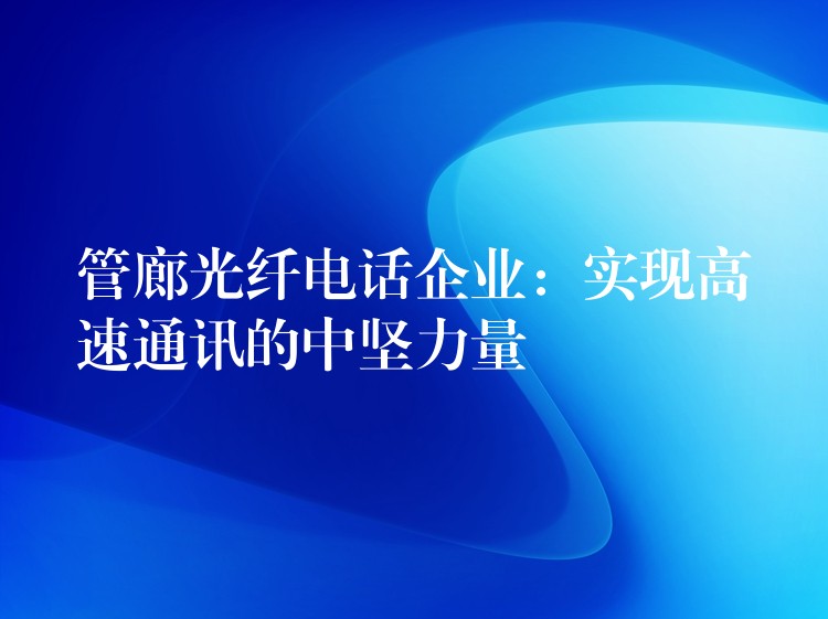  管廊光纖電話企業(yè)：實(shí)現(xiàn)高速通訊的中堅(jiān)力量
