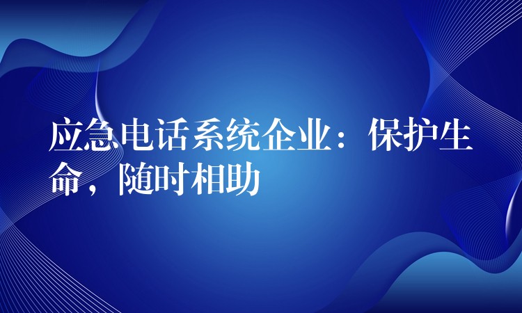  應(yīng)急電話系統(tǒng)企業(yè)：保護(hù)生命，隨時相助