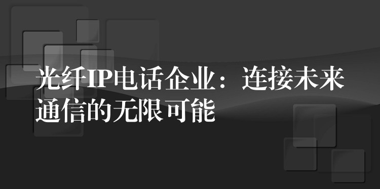  光纖IP電話企業(yè)：連接未來通信的無限可能