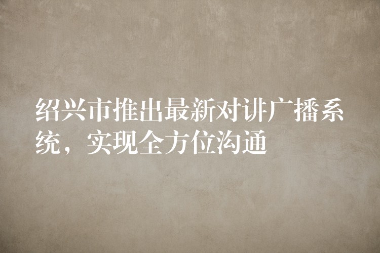  紹興市推出最新對講廣播系統(tǒng)，實(shí)現(xiàn)全方位溝通