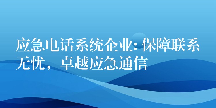  應(yīng)急電話系統(tǒng)企業(yè): 保障聯(lián)系無憂，卓越應(yīng)急通信