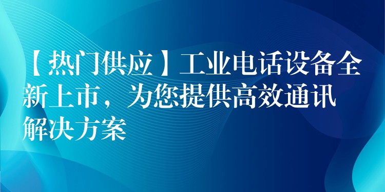  【熱門供應(yīng)】工業(yè)電話設(shè)備全新上市，為您提供高效通訊解決方案