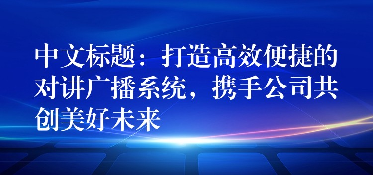  中文標(biāo)題：打造高效便捷的對(duì)講廣播系統(tǒng)，攜手公司共創(chuàng)美好未來(lái)