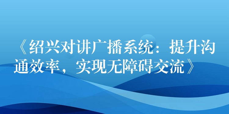  《紹興對講廣播系統(tǒng)：提升溝通效率，實現(xiàn)無障礙交流》