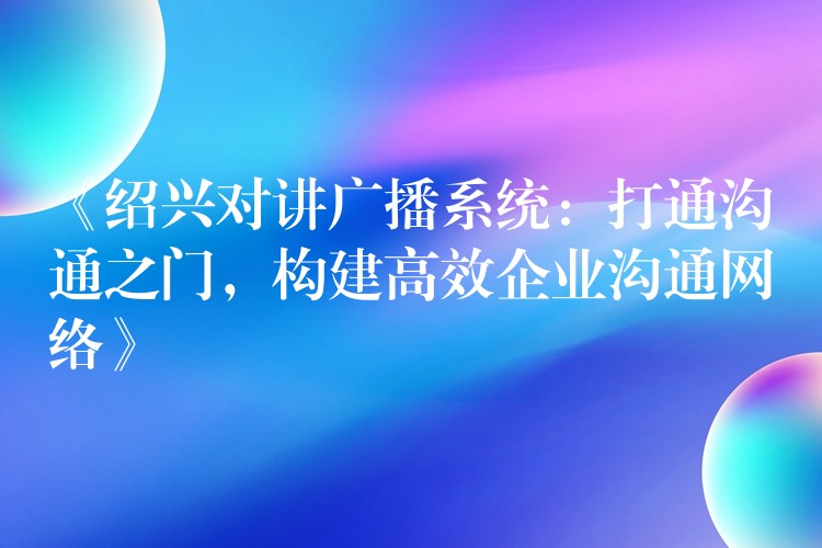 《紹興對講廣播系統(tǒng)：打通溝通之門，構(gòu)建高效企業(yè)溝通網(wǎng)絡(luò)》