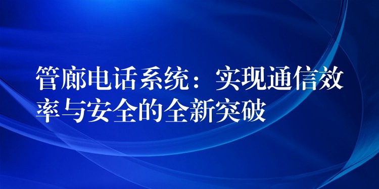 管廊電話系統(tǒng):實現通信效率與安全的全新突破 管廊電話系統(tǒng):實現通信效率與安全的全新突破