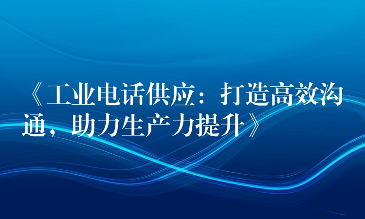  《工業(yè)電話供應(yīng)：打造高效溝通，助力生產(chǎn)力提升》
