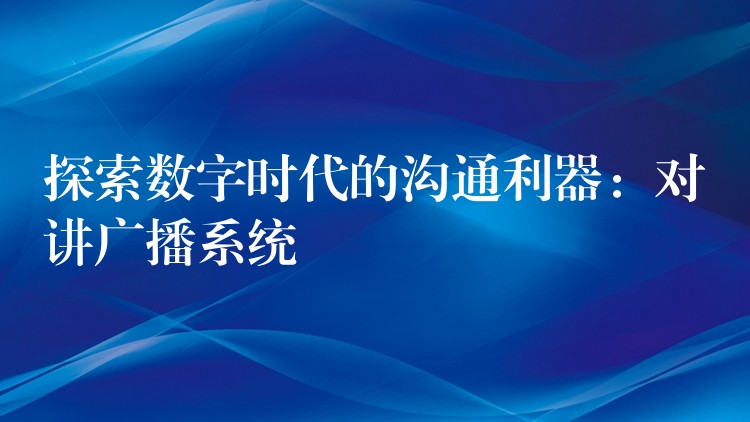  探索數(shù)字時代的溝通利器：對講廣播系統(tǒng)