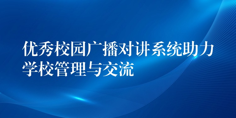  優(yōu)秀校園廣播對(duì)講系統(tǒng)助力學(xué)校管理與交流