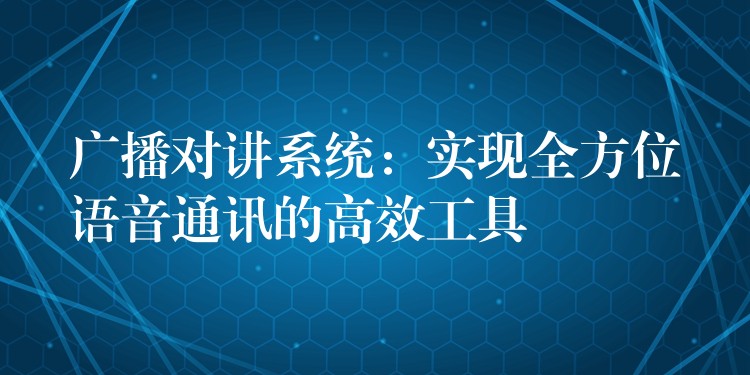  廣播對(duì)講系統(tǒng)：實(shí)現(xiàn)全方位語音通訊的高效工具