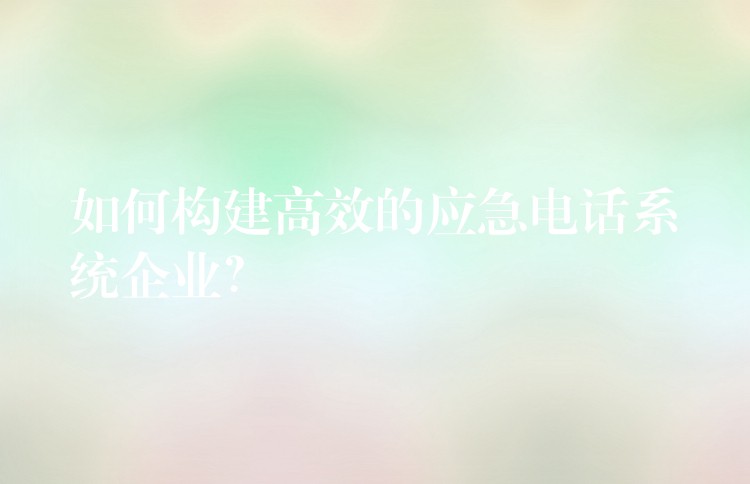  如何構(gòu)建高效的應(yīng)急電話系統(tǒng)企業(yè)？