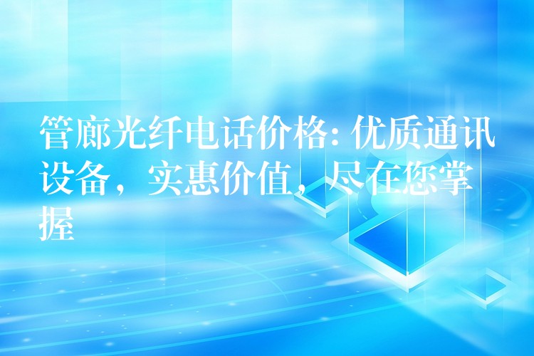  管廊光纖電話價格: 優(yōu)質(zhì)通訊設(shè)備，實惠價值，盡在您掌握