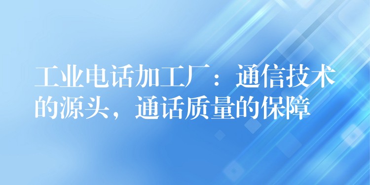  工業(yè)電話加工廠：通信技術(shù)的源頭，通話質(zhì)量的保障