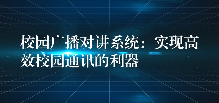  校園廣播對講系統(tǒng)：實現(xiàn)高效校園通訊的利器