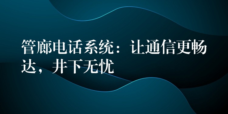  管廊電話系統(tǒng)：讓通信更暢達(dá)，井下無憂