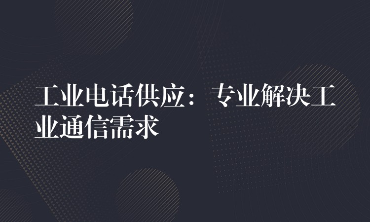  工業(yè)電話供應(yīng)：專業(yè)解決工業(yè)通信需求