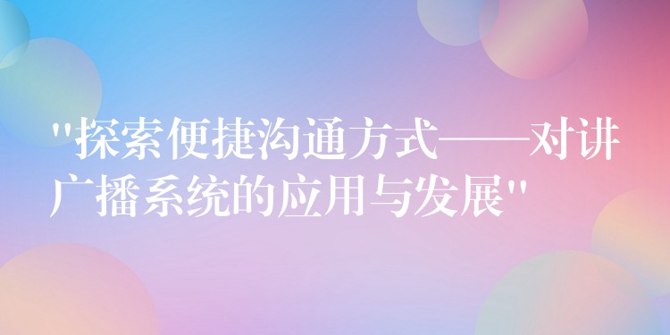  “探索便捷溝通方式——對講廣播系統(tǒng)的應(yīng)用與發(fā)展”