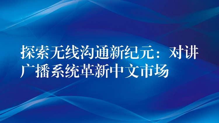  探索無線溝通新紀(jì)元：對講廣播系統(tǒng)革新中文市場