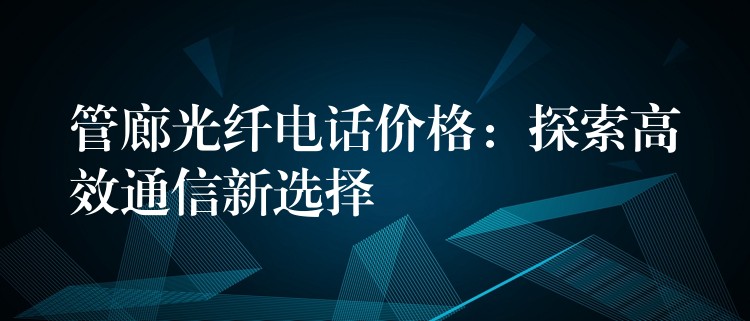 管廊光纖電話價格：探索高效通信新選擇