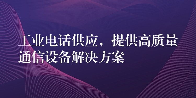  工業(yè)電話供應(yīng)，提供高質(zhì)量通信設(shè)備解決方案
