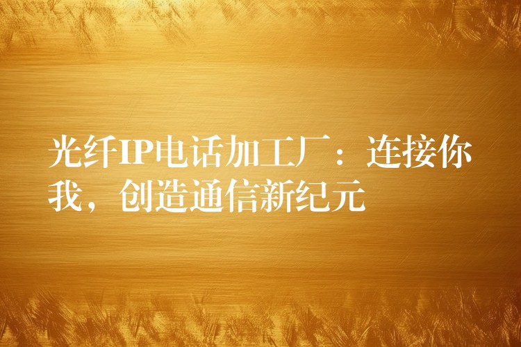  光纖IP電話加工廠：連接你我，創(chuàng)造通信新紀(jì)元