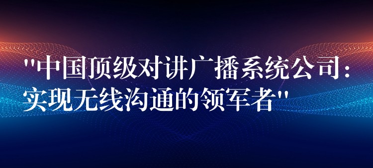 “中國(guó)頂級(jí)對(duì)講廣播系統(tǒng)公司：實(shí)現(xiàn)無線溝通的領(lǐng)軍者”
