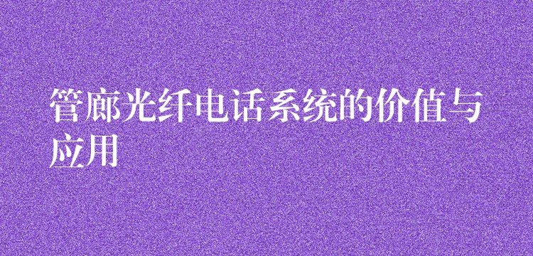  管廊光纖電話系統(tǒng)的價(jià)值與應(yīng)用