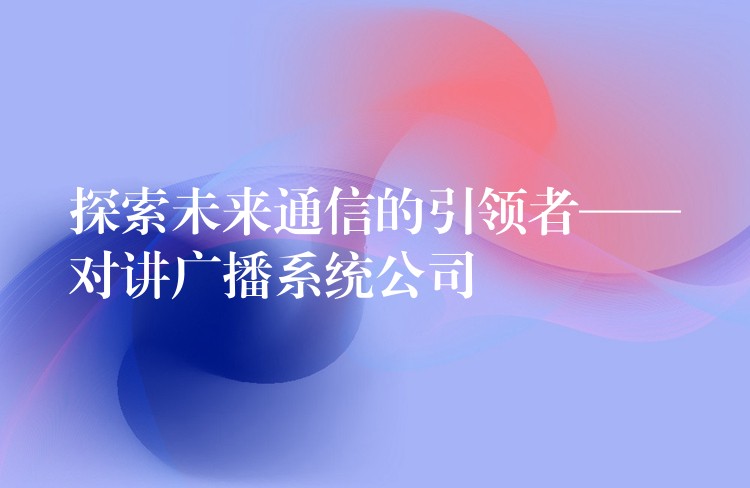  探索未來(lái)通信的引領(lǐng)者——對(duì)講廣播系統(tǒng)公司