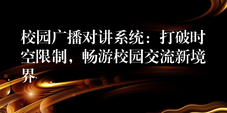  校園廣播對(duì)講系統(tǒng)：打破時(shí)空限制，暢游校園交流新境界