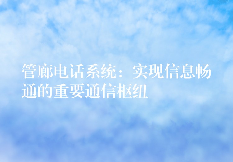 管廊電話系統(tǒng):實現(xiàn)信息暢通的重要通信樞紐 管廊電話系統(tǒng):實現(xiàn)信息暢通的重要通信樞紐