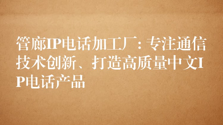  管廊IP電話加工廠: 專注通信技術(shù)創(chuàng)新、打造高質(zhì)量中文IP電話產(chǎn)品