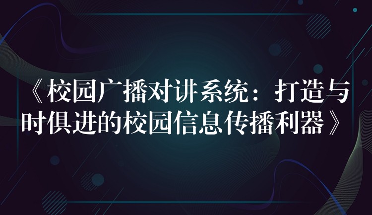  《校園廣播對講系統(tǒng)：打造與時俱進的校園信息傳播利器》