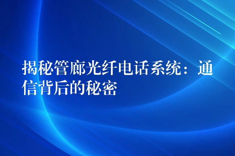 揭秘管廊光纖電話系統(tǒng):通信背后的秘密 揭秘管廊光纖電話系統(tǒng):通信背后的秘密