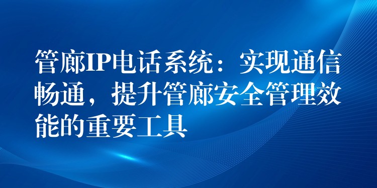  管廊IP電話系統(tǒng)：實現(xiàn)通信暢通，提升管廊安全管理效能的重要工具