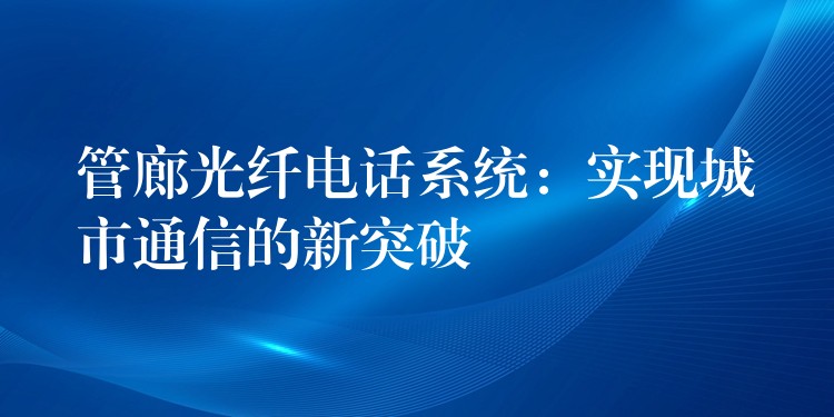  管廊光纖電話系統(tǒng)：實現(xiàn)城市通信的新突破