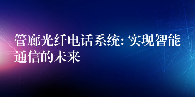  管廊光纖電話系統(tǒng): 實現(xiàn)智能通信的未來