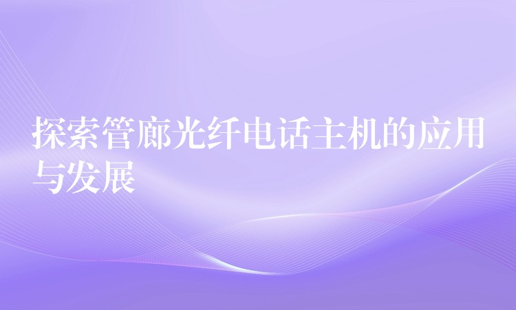  探索管廊光纖電話主機的應用與發(fā)展