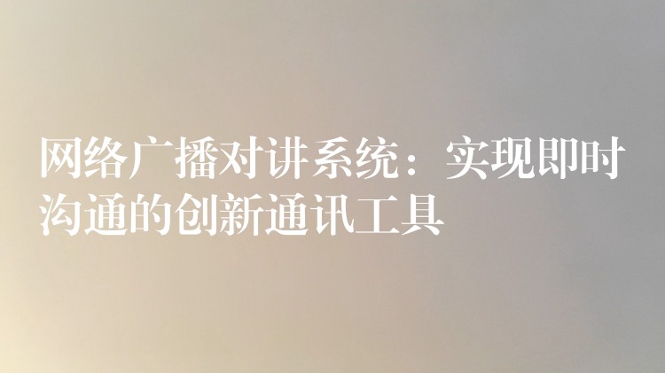  網(wǎng)絡(luò)廣播對講系統(tǒng)：實現(xiàn)即時溝通的創(chuàng)新通訊工具