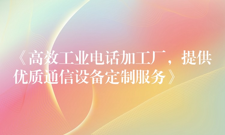  《高效工業(yè)電話加工廠，提供優(yōu)質(zhì)通信設(shè)備定制服務(wù)》