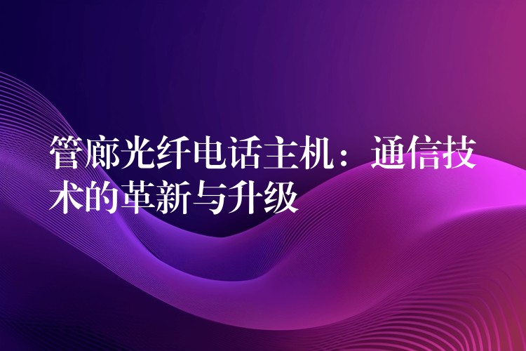  管廊光纖電話主機(jī)：通信技術(shù)的革新與升級