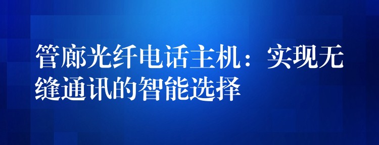 管廊光纖電話主機(jī)：實(shí)現(xiàn)無縫通訊的智能選擇