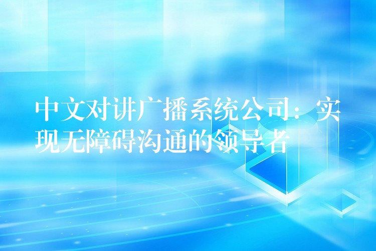 中文對講廣播系統(tǒng)公司:實現無障礙溝通的領導者 中文對講廣播系統(tǒng)公司:實現無障礙溝通的領導者