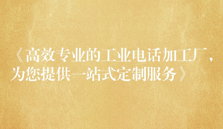  《高效專業(yè)的工業(yè)電話加工廠，為您提供一站式定制服務(wù)》