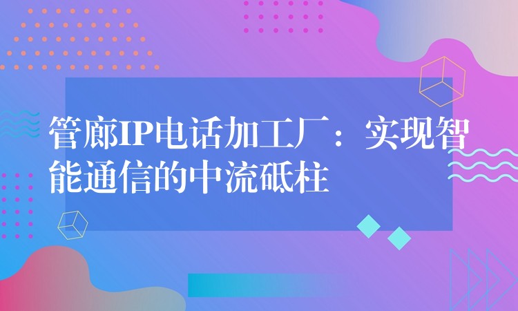  管廊IP電話加工廠：實現(xiàn)智能通信的中流砥柱