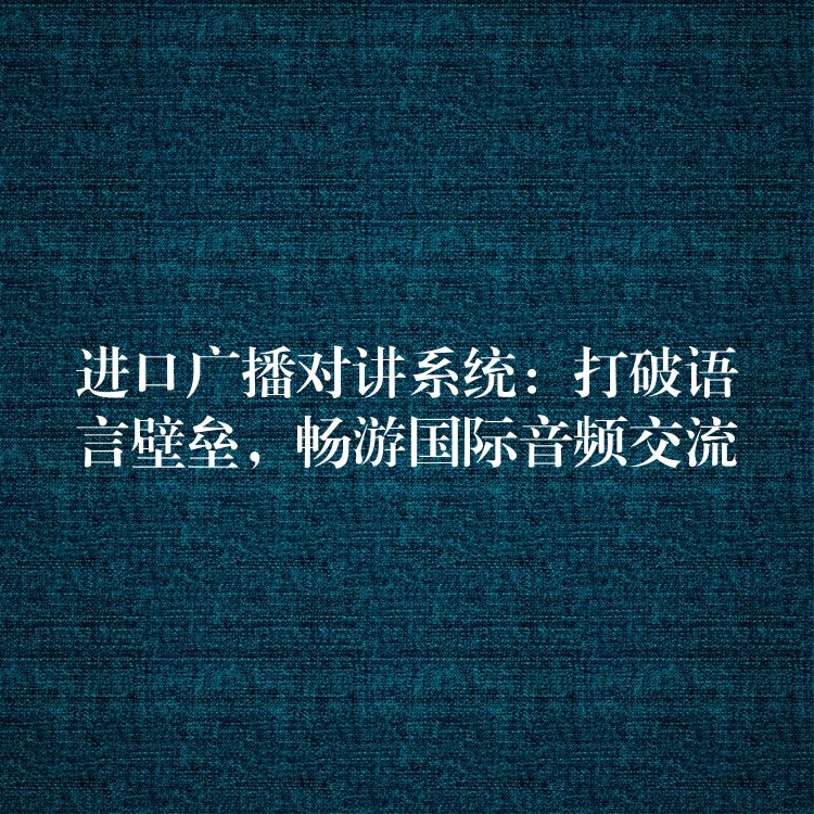  進口廣播對講系統(tǒng)：打破語言壁壘，暢游國際音頻交流