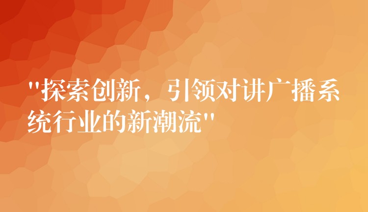  “探索創(chuàng)新，引領(lǐng)對講廣播系統(tǒng)行業(yè)的新潮流”
