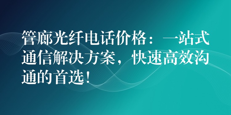 管廊光纖電話價(jià)格：一站式通信解決方案，快速高效溝通的首選！