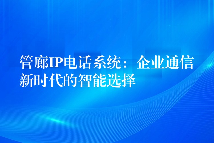 管廊IP電話系統(tǒng):企業(yè)通信新時(shí)代的智能選擇 管廊IP電話系統(tǒng):企業(yè)通信新時(shí)代的智能選擇