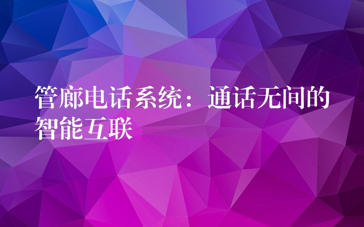 管廊電話系統(tǒng):通話無間的智能互聯(lián) 管廊電話系統(tǒng):通話無間的智能互聯(lián)