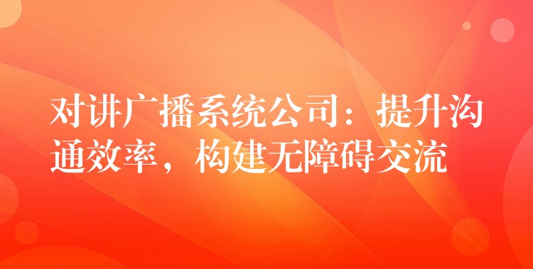  對講廣播系統(tǒng)公司：提升溝通效率，構(gòu)建無障礙交流